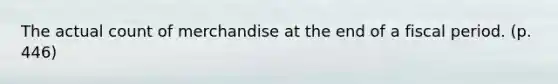 The actual count of merchandise at the end of a fiscal period. (p. 446)