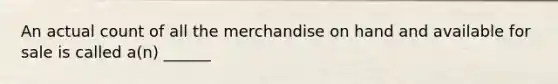 An actual count of all the merchandise on hand and available for sale is called a(n) ______