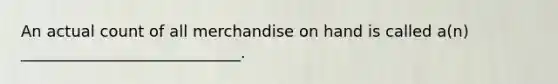 An actual count of all merchandise on hand is called a(n) ____________________________.