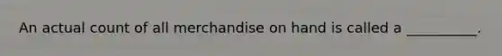 An actual count of all merchandise on hand is called a __________.
