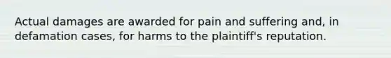 Actual damages are awarded for pain and suffering and, in defamation cases, for harms to the plaintiff's reputation.