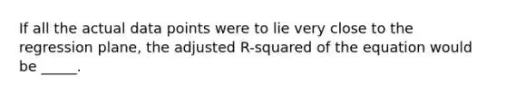 If all the actual data points were to lie very close to the regression plane, the adjusted R-squared of the equation would be _____.