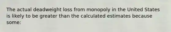 ​The actual deadweight loss from monopoly in the United States is likely to be <a href='https://www.questionai.com/knowledge/ktgHnBD4o3-greater-than' class='anchor-knowledge'>greater than</a> the calculated estimates because some: