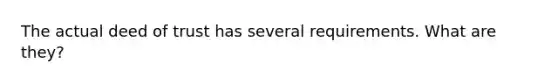 The actual deed of trust has several requirements. What are they?