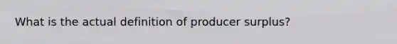 What is the actual definition of producer surplus?