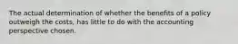 The actual determination of whether the benefits of a policy outweigh the costs, has little to do with the accounting perspective chosen.