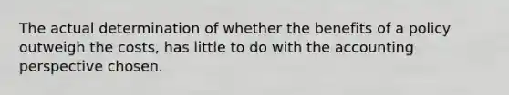 The actual determination of whether the benefits of a policy outweigh the costs, has little to do with the accounting perspective chosen.