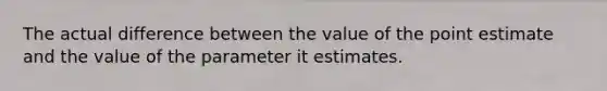 The actual difference between the value of the point estimate and the value of the parameter it estimates.