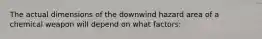 The actual dimensions of the downwind hazard area of a chemical weapon will depend on what factors: