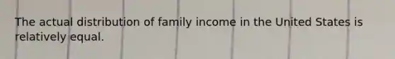 The actual distribution of family income in the United States is relatively equal.