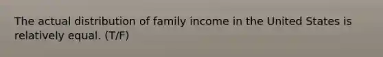 The actual distribution of family income in the United States is relatively equal. (T/F)