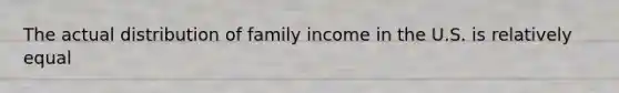 The actual distribution of family income in the U.S. is relatively equal