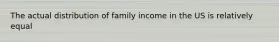 The actual distribution of family income in the US is relatively equal