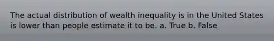 The actual distribution of wealth inequality is in the United States is lower than people estimate it to be. a. True b. False