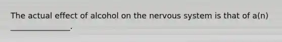 The actual effect of alcohol on the nervous system is that of a(n) _______________.