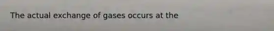 The actual exchange of gases occurs at the