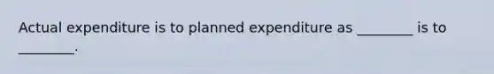 Actual expenditure is to planned expenditure as ________ is to ________.