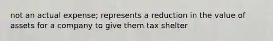 not an actual expense; represents a reduction in the value of assets for a company to give them tax shelter