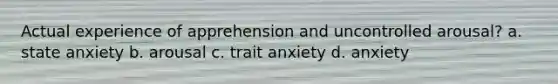 Actual experience of apprehension and uncontrolled arousal? a. state anxiety b. arousal c. trait anxiety d. anxiety