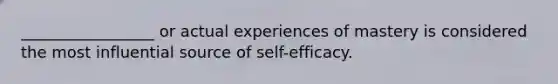 _________________ or actual experiences of mastery is considered the most influential source of self-efficacy.