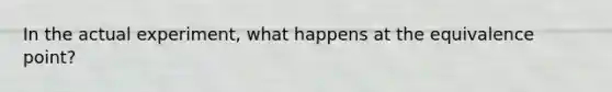 In the actual experiment, what happens at the equivalence point?