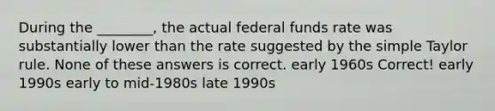 During the ________, the actual federal funds rate was substantially lower than the rate suggested by the simple Taylor rule. None of these answers is correct. early 1960s Correct! early 1990s early to mid-1980s late 1990s