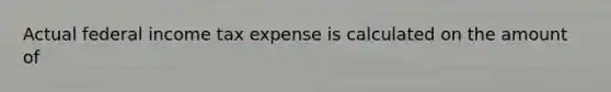 Actual federal income tax expense is calculated on the amount of