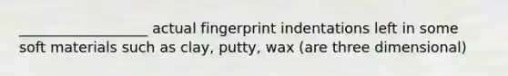 __________________ actual fingerprint indentations left in some soft materials such as clay, putty, wax (are three dimensional)