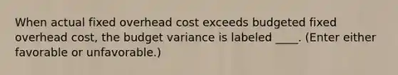 When actual fixed overhead cost exceeds budgeted fixed overhead cost, the budget variance is labeled ____. (Enter either favorable or unfavorable.)