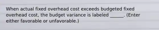 When actual fixed overhead cost exceeds budgeted fixed overhead cost, the budget variance is labeled ______. (Enter either favorable or unfavorable.)