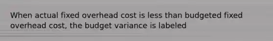 When actual fixed overhead cost is less than budgeted fixed overhead cost, the budget variance is labeled