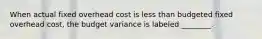 When actual fixed overhead cost is less than budgeted fixed overhead cost, the budget variance is labeled ________.