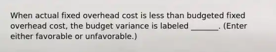 When actual fixed overhead cost is less than budgeted fixed overhead cost, the budget variance is labeled _______. (Enter either favorable or unfavorable.)