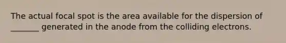 The actual focal spot is the area available for the dispersion of _______ generated in the anode from the colliding electrons.
