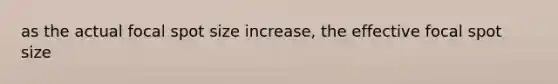 as the actual focal spot size increase, the effective focal spot size