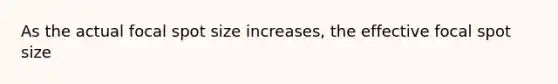 As the actual focal spot size increases, the effective focal spot size