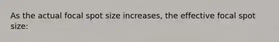 As the actual focal spot size increases, the effective focal spot size: