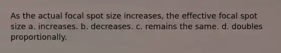 As the actual focal spot size increases, the effective focal spot size a. increases. b. decreases. c. remains the same. d. doubles proportionally.