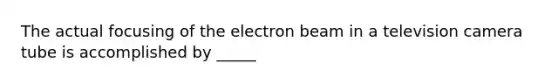 The actual focusing of the electron beam in a television camera tube is accomplished by _____