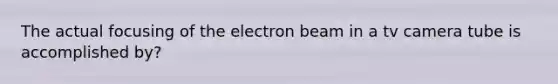 The actual focusing of the electron beam in a tv camera tube is accomplished by?