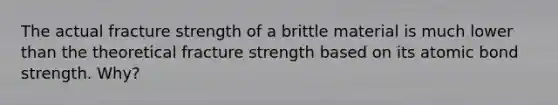 The actual fracture strength of a brittle material is much lower than the theoretical fracture strength based on its atomic bond strength. Why?