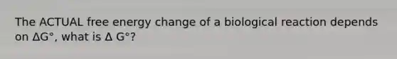 The ACTUAL free energy change of a biological reaction depends on ΔG°, what is Δ G°?