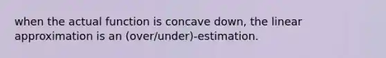 when the actual function is concave down, the linear approximation is an (over/under)-estimation.