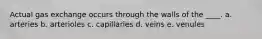Actual gas exchange occurs through the walls of the ____. a. arteries b. arterioles c. capillaries d. veins e. venules