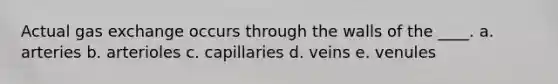 Actual gas exchange occurs through the walls of the ____. a. arteries b. arterioles c. capillaries d. veins e. venules