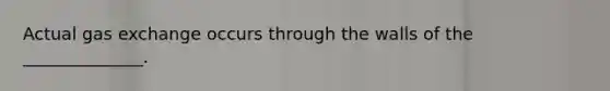 Actual gas exchange occurs through the walls of the ______________.