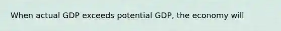 When actual GDP exceeds potential GDP, the economy will