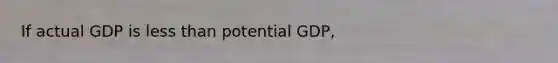 If actual GDP is less than potential GDP,