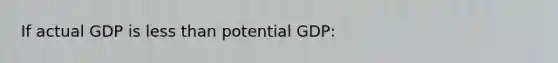 If actual GDP is less than potential GDP: