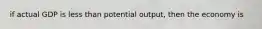 if actual GDP is less than potential output, then the economy is